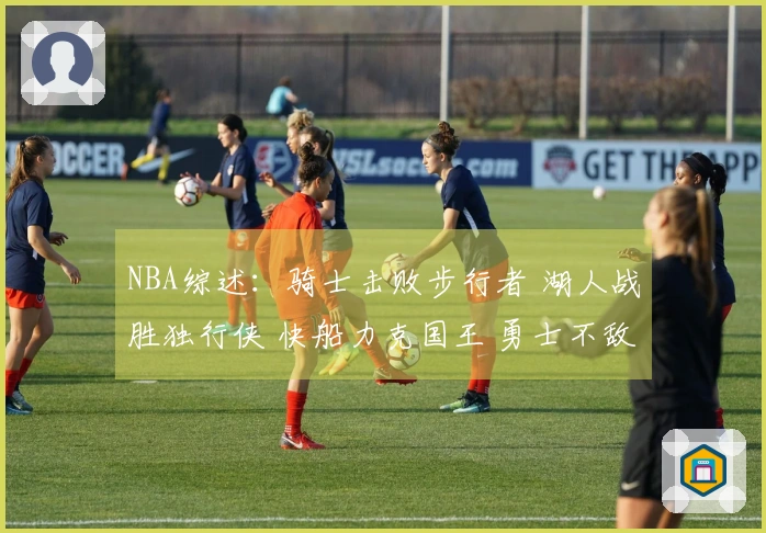 NBA综述：骑士击败步行者 湖人战胜独行侠 快船力克国王 勇士不敌火箭