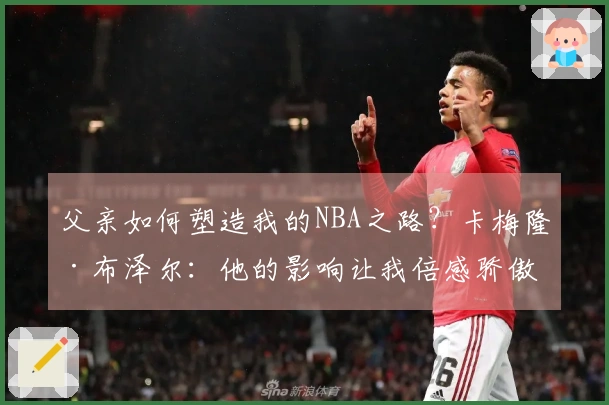 父亲如何塑造我的NBA之路？卡梅隆·布泽尔：他的影响让我倍感骄傲