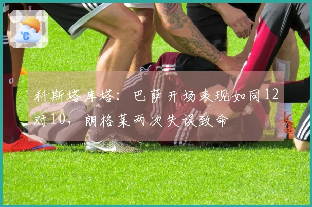 科斯塔库塔：巴萨开场表现如同12对10，朗格莱两次失误致命