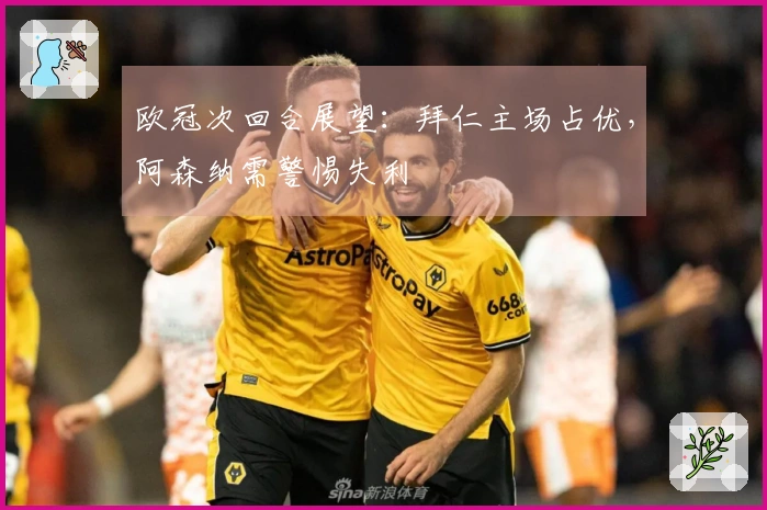 欧冠次回合展望：拜仁主场占优，阿森纳需警惕失利