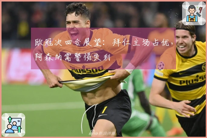 欧冠次回合展望：拜仁主场占优，阿森纳需警惕失利