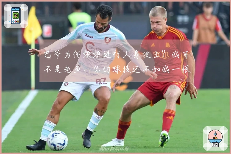 巴爷为何频频进行人身攻击？我可不是老鱼，你的球技还不如我一根。