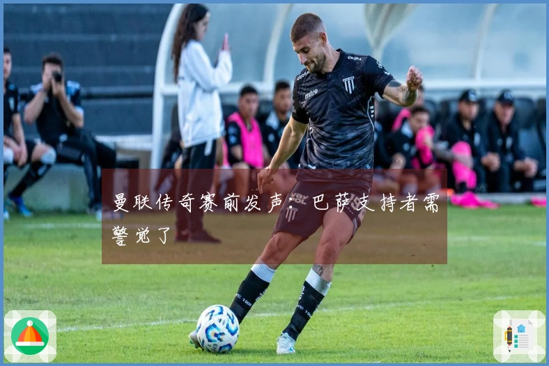 曼联传奇赛前发声：巴萨支持者需警觉了