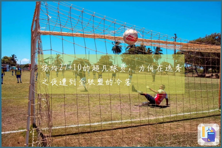 场均27+10的超凡球员，为何在选秀之夜遭到全联盟的冷落