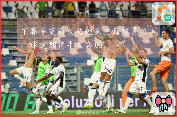 下赛季英冠或将迎来中籍球员对决，球迷期待早日实现