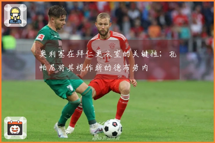 奥利塞在拜仁更衣室的关键性；孔帕尼将其视作新的德布劳内