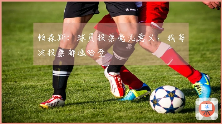 帕森斯：球员投票毫无意义，我每次投票都选哈登