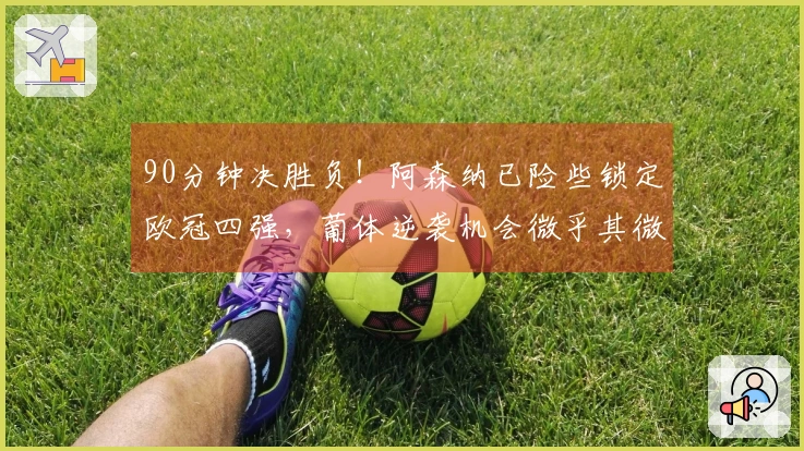 90分钟决胜负！阿森纳已险些锁定欧冠四强，葡体逆袭机会微乎其微。