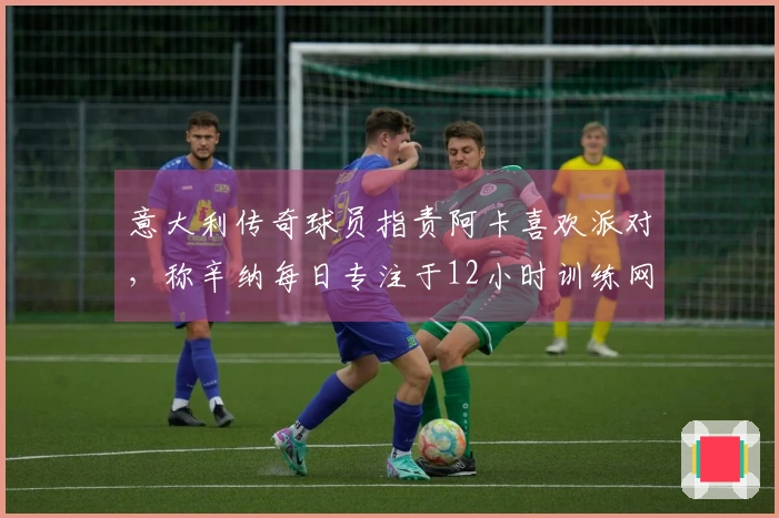 意大利传奇球员指责阿卡喜欢派对，称辛纳每日专注于12小时训练网球。