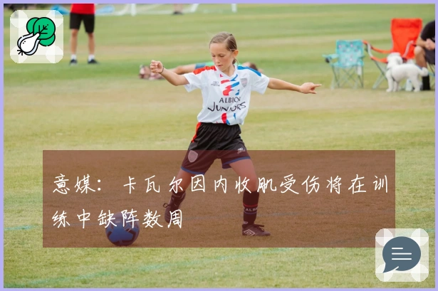 意媒：卡瓦尔因内收肌受伤将在训练中缺阵数周