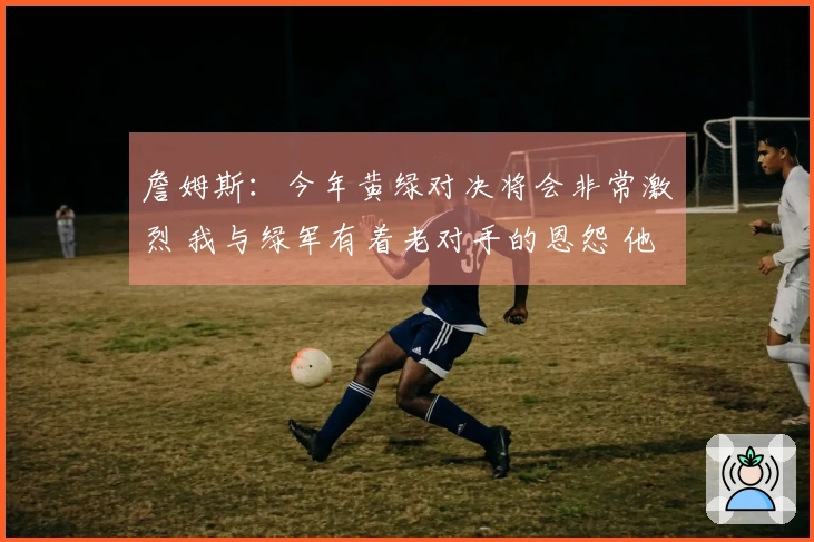 詹姆斯：今年黄绿对决将会非常激烈 我与绿军有着老对手的恩怨 他们对我并不友好