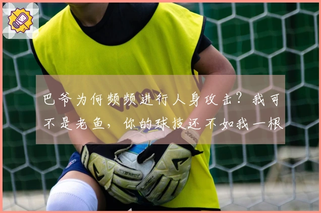 巴爷为何频频进行人身攻击？我可不是老鱼，你的球技还不如我一根。