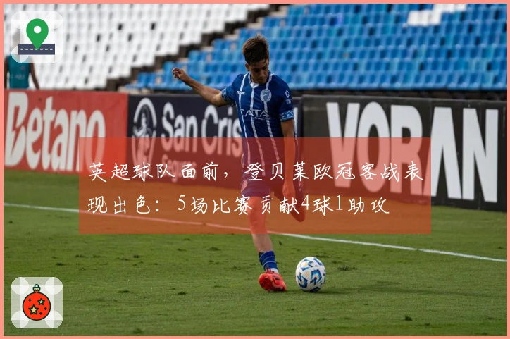 英超球队面前，登贝莱欧冠客战表现出色：5场比赛贡献4球1助攻