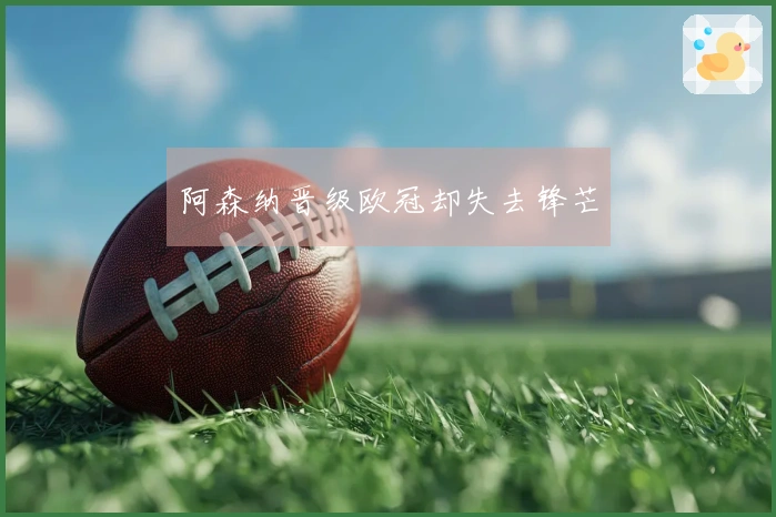 阿森纳晋级欧冠却失去锋芒