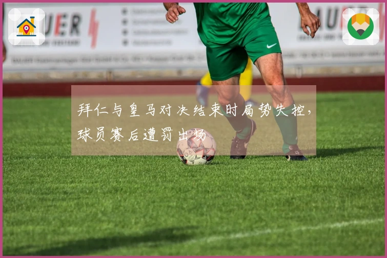 拜仁与皇马对决结束时局势失控，球员赛后遭罚出场