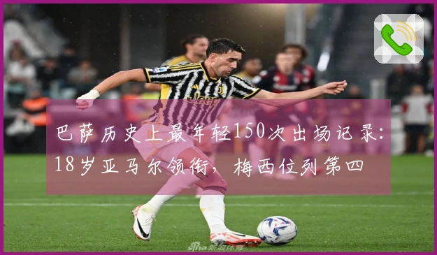 巴萨历史上最年轻150次出场记录：18岁亚马尔领衔，梅西位列第四