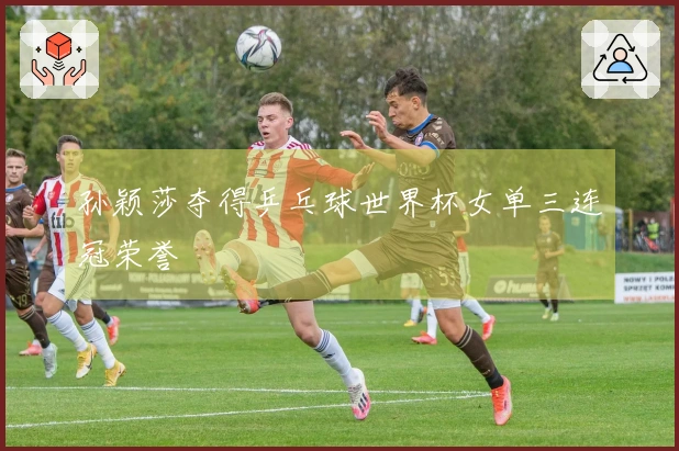 孙颖莎夺得乒乓球世界杯女单三连冠荣誉