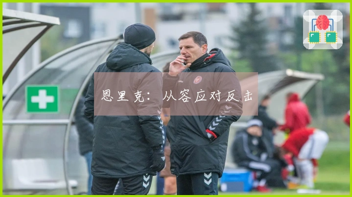 恩里克：从容应对反击