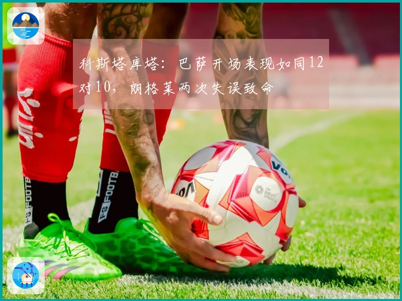 科斯塔库塔：巴萨开场表现如同12对10，朗格莱两次失误致命