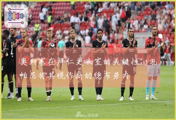 奥利塞在拜仁更衣室的关键性；孔帕尼将其视作新的德布劳内